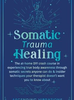 Somatic Trauma Healing: The At-Home DIY Crash Course in Experiencing True Body Awareness Through Somatic Secrets Anyone Can Do & Insider Techn Online