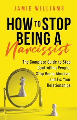 How to Stop Being a Narcissist: The Complete Guide to Stop Controlling People, Stop Being Abusive, and Fix Your Relationships For Cheap