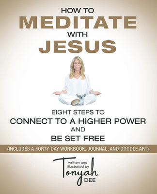 How to Meditate with Jesus: Eight Steps to Connect to a Higher Power and Be Set Free (Includes a Forty-Day Workbook, Journal, and Doodle Art) Online