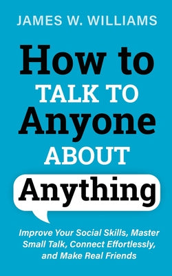 How to Talk to Anyone About Anything: Improve Your Social Skills, Master Small Talk, Connect Effortlessly, and Make Real Friends Cheap