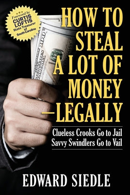 How to Steal A Lot of Money -- Legally: Clueless Crooks Go to Jail, Savvy Swindlers Go to Vail For Cheap