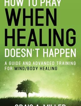 How to Pray When Healing Doesn t Happen: A Guide and Advanced Training for Mind Body Healing Supply