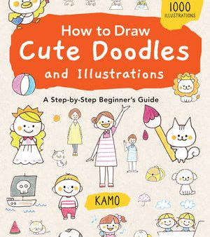 How to Draw Cute Doodles and Illustrations: A Step-By-Step Beginner s Guide [With Over 1000 Illustrations] Online now